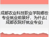 成都农业科技职业学院哪些专业就业前景好，为什么(成都农院好就业专业)