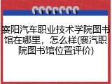 襄阳汽车职业技术学院图书馆在哪里，怎么样(襄汽职院图书馆位置评价)