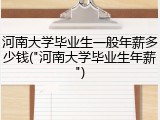 河南大学毕业生一般年薪多少钱("河南大学毕业生年薪")