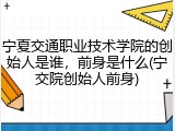 宁夏交通职业技术学院的创始人是谁，前身是什么(宁交院创始人前身)