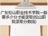 广东松山职业技术学院一般要多少分才能录取(松山职院录取分数线)