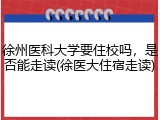 徐州医科大学要住校吗，是否能走读(徐医大住宿走读)