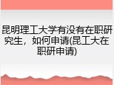 昆明理工大学有没有在职研究生，如何申请(昆工大在职研申请)