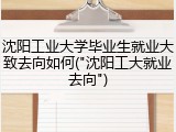 沈阳工业大学毕业生就业大致去向如何("沈阳工大就业去向")