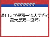 燕山大学是双一流大学吗?(燕大是双一流吗)