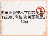 炎黄职业技术学院是不是211或985高校(炎黄职院是211吗)