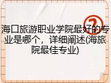海口旅游职业学院最好的专业是哪个，详细阐述(海旅院最佳专业)