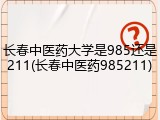 长春中医药大学是985还是211(长春中医药985211)