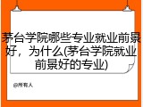 茅台学院哪些专业就业前景好，为什么(茅台学院就业前景好的专业)