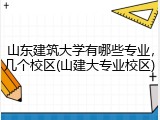 山东建筑大学有哪些专业，几个校区(山建大专业校区)