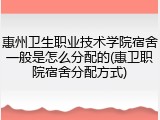 惠州卫生职业技术学院宿舍一般是怎么分配的(惠卫职院宿舍分配方式)