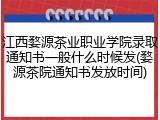 江西婺源茶业职业学院录取通知书一般什么时候发(婺源茶院通知书发放时间)