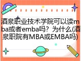 酒泉职业技术学院可以读mba或者emba吗？为什么(酒泉职院有MBA或EMBA吗)