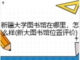 新疆大学图书馆在哪里，怎么样(新大图书馆位置评价)