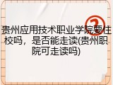 贵州应用技术职业学院要住校吗，是否能走读(贵州职院可走读吗)