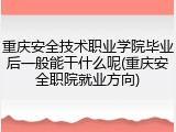 重庆安全技术职业学院毕业后一般能干什么呢(重庆安全职院就业方向)