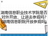 湖南信息职业技术学院是否对外开放，让进去参观吗？(湖南信息职院开放参观吗)