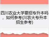 四川农业大学要招专升本吗，如何参考(川农大专升本招生参考)