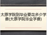 太原学院到毕业要花多少学费(太原学院毕业学费)