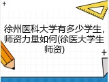 徐州医科大学有多少学生，师资力量如何(徐医大学生师资)