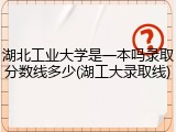 湖北工业大学是一本吗录取分数线多少(湖工大录取线)