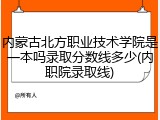 内蒙古北方职业技术学院是一本吗录取分数线多少(内职院录取线)