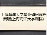 上海海洋大学毕业如何调档案呢(上海海洋大学调档)