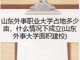 山东外事职业大学占地多少亩，什么情况下成立(山东外事大学面积建校)