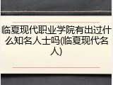 临夏现代职业学院有出过什么知名人士吗(临夏现代名人)