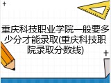 重庆科技职业学院一般要多少分才能录取(重庆科技职院录取分数线)
