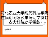 河北农业大学现代科技学院在读期间怎么申请助学贷款(农大科院助学贷款)