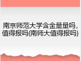 南京师范大学含金量量吗，值得报吗(南师大值得报吗)