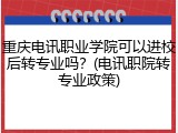 重庆电讯职业学院可以进校后转专业吗？(电讯职院转专业政策)