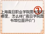 上海震旦职业学院图书馆在哪里，怎么样("震旦学院图书馆位置评价")