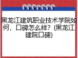 黑龙江建筑职业技术学院如何，口碑怎么样？(黑龙江建院口碑)