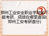 郑州工业安全职业学院能不能考研，成绩在哪里查询(郑州工安考研查分)