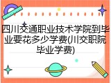 四川交通职业技术学院到毕业要花多少学费(川交职院毕业学费)