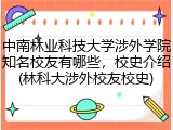 中南林业科技大学涉外学院知名校友有哪些，校史介绍(林科大涉外校友校史)
