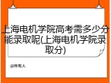 上海电机学院高考需多少分能录取呢(上海电机学院录取分)