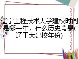 辽宁工程技术大学建校时间是哪一年，什么历史背景(辽工大建校年份)