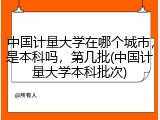 中国计量大学在哪个城市，是本科吗，第几批(中国计量大学本科批次)