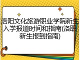 洛阳文化旅游职业学院新生入学报道时间和指南(洛职新生报到指南)