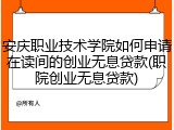 安庆职业技术学院如何申请在读间的创业无息贷款(职院创业无息贷款)