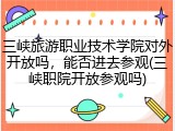 三峡旅游职业技术学院对外开放吗，能否进去参观(三峡职院开放参观吗)