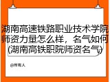 湖南高速铁路职业技术学院师资力量怎么样，名气如何(湖南高铁职院师资名气)