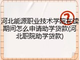 河北能源职业技术学院在读期间怎么申请助学贷款(河北职院助学贷款)