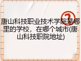 唐山科技职业技术学院是哪里的学校，在哪个城市(唐山科技职院地址)