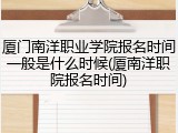 厦门南洋职业学院报名时间一般是什么时候(厦南洋职院报名时间)
