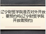 辽宁财贸学院是否对外开放，要预约吗(辽宁财贸学院开放需预约)