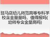 驻马店幼儿师范高等专科学校含金量量吗，值得报吗(幼师专含金量高吗)